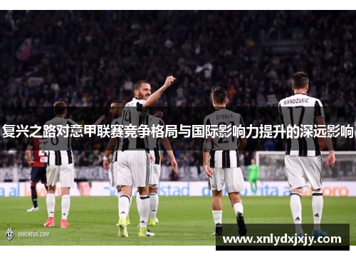 复兴之路对意甲联赛竞争格局与国际影响力提升的深远影响