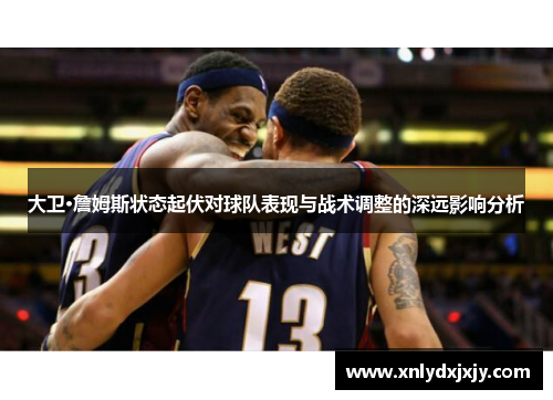 大卫·詹姆斯状态起伏对球队表现与战术调整的深远影响分析 大卫·詹姆斯状态起伏对球队表现与战术调整的深远影响分析