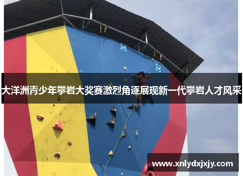 大洋洲青少年攀岩大奖赛激烈角逐展现新一代攀岩人才风采 大洋洲青少年攀岩大奖赛激烈角逐展现新一代攀岩人才风采