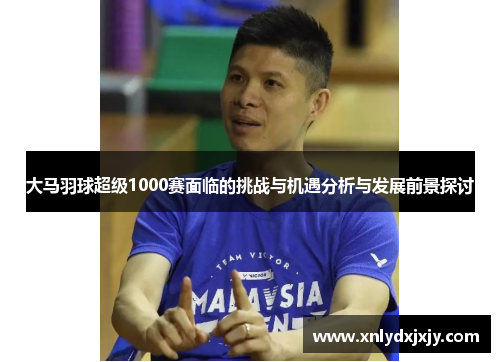 大马羽球超级1000赛面临的挑战与机遇分析与发展前景探讨 大马羽球超级1000赛面临的挑战与机遇分析与发展前景探讨