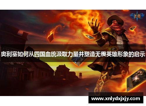 奥利塞如何从四国血统汲取力量并塑造无畏英雄形象的启示 奥利塞如何从四国血统汲取力量并塑造无畏英雄形象的启示