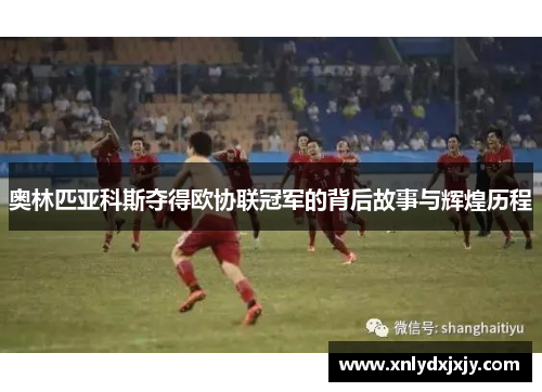 奥林匹亚科斯夺得欧协联冠军的背后故事与辉煌历程 奥林匹亚科斯夺得欧协联冠军的背后故事与辉煌历程