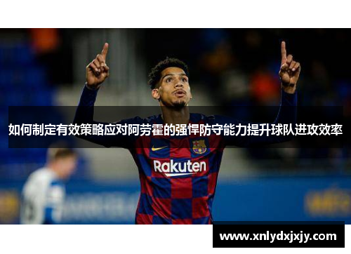 如何制定有效策略应对阿劳霍的强悍防守能力提升球队进攻效率