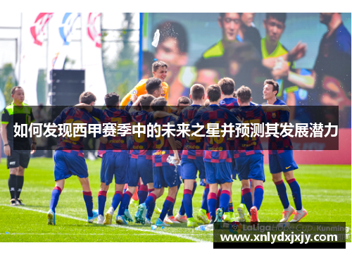 如何发现西甲赛季中的未来之星并预测其发展潜力