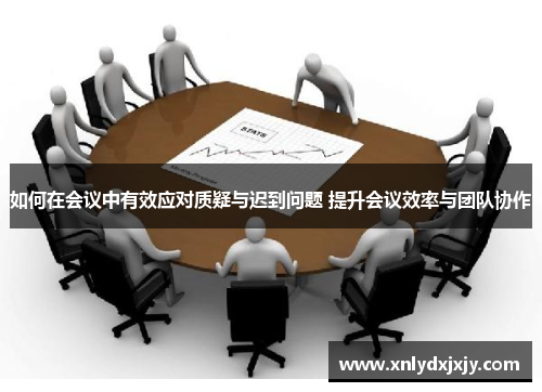 如何在会议中有效应对质疑与迟到问题 提升会议效率与团队协作 如何在会议中有效应对质疑与迟到问题 提升会议效率与团队协作