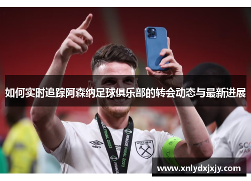 如何实时追踪阿森纳足球俱乐部的转会动态与最新进展