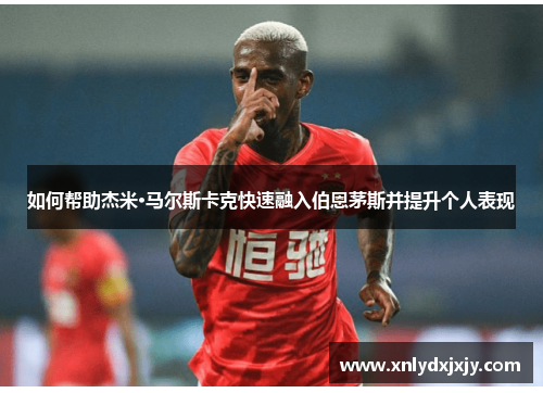 如何帮助杰米·马尔斯卡克快速融入伯恩茅斯并提升个人表现