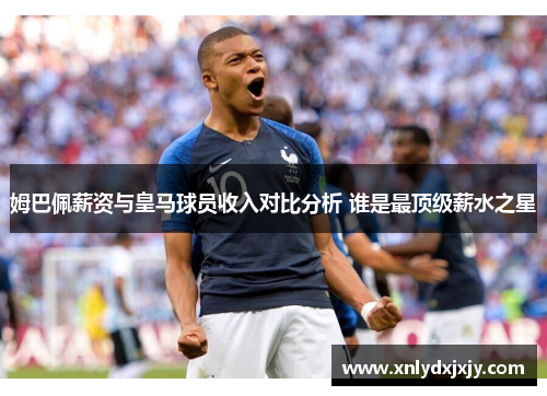姆巴佩薪资与皇马球员收入对比分析 谁是最顶级薪水之星 姆巴佩薪资与皇马球员收入对比分析 谁是最顶级薪水之星