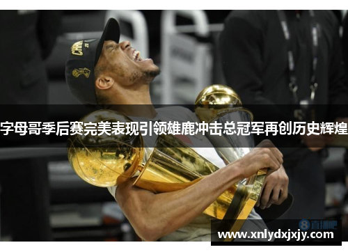 字母哥季后赛完美表现引领雄鹿冲击总冠军再创历史辉煌 字母哥季后赛完美表现引领雄鹿冲击总冠军再创历史辉煌
