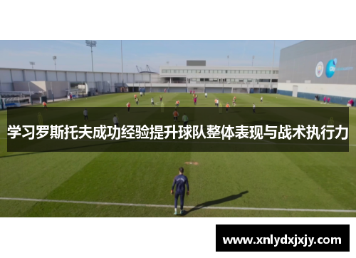 学习罗斯托夫成功经验提升球队整体表现与战术执行力