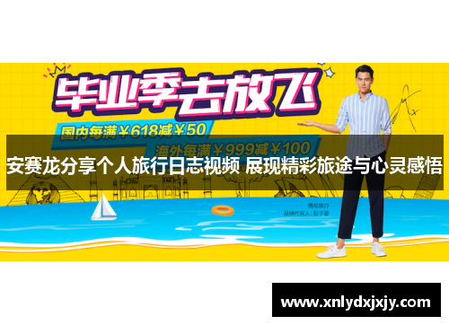 安赛龙分享个人旅行日志视频 展现精彩旅途与心灵感悟