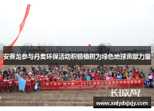 安赛龙参与丹麦环保活动积极植树为绿色地球贡献力量