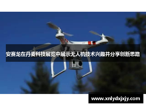 安赛龙在丹麦科技展览中展示无人机技术兴趣并分享创新思路