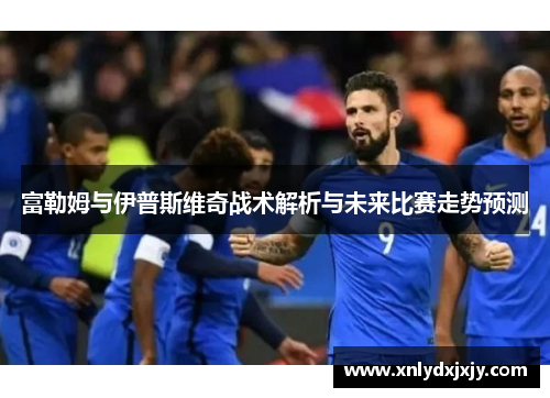 富勒姆与伊普斯维奇战术解析与未来比赛走势预测