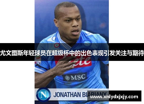 尤文图斯年轻球员在超级杯中的出色表现引发关注与期待