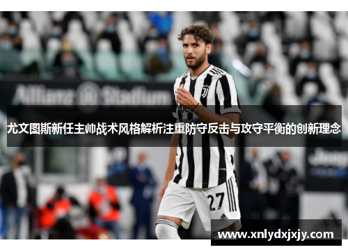 尤文图斯新任主帅战术风格解析注重防守反击与攻守平衡的创新理念