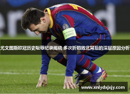 尤文图斯欧冠历史耻辱纪录揭晓 多次折戟败北背后的深层原因分析