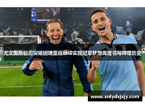 尤文图斯能否突破困境重返巅峰实现冠军梦想再度书写辉煌历史