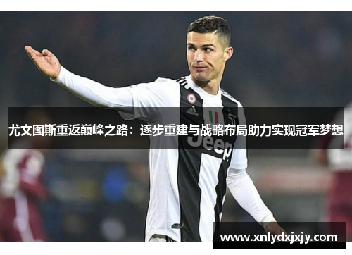 尤文图斯重返巅峰之路：逐步重建与战略布局助力实现冠军梦想