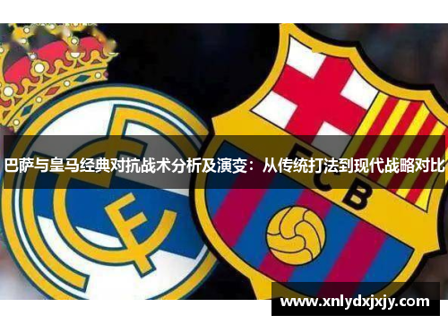 巴萨与皇马经典对抗战术分析及演变:从传统打法到现代战略对比 巴萨与皇马经典对抗战术分析及演变:从传统打法到现代战略对比