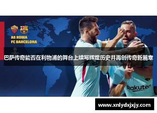 巴萨传奇能否在利物浦的舞台上续写辉煌历史并再创传奇新篇章 巴萨传奇能否在利物浦的舞台上续写辉煌历史并再创传奇新篇章