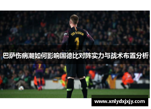 巴萨伤病潮如何影响国德比对阵实力与战术布置分析