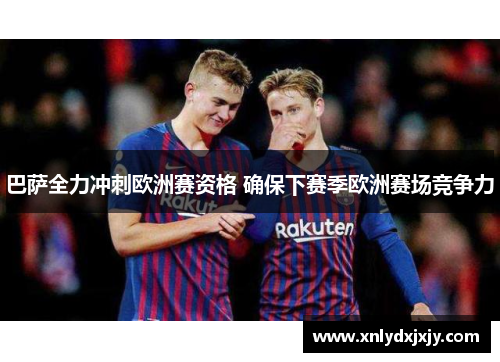 巴萨全力冲刺欧洲赛资格 确保下赛季欧洲赛场竞争力 巴萨全力冲刺欧洲赛资格 确保下赛季欧洲赛场竞争力